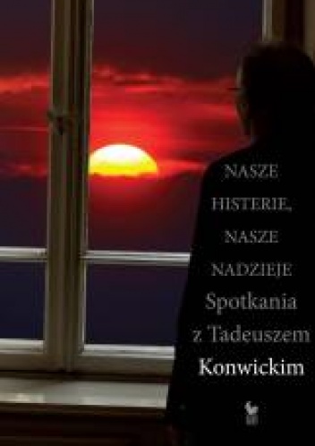 Okładka: Tadeusz Konwicki - Nasze histerie, nasze nadzieje. Spotkania z Tadeuszem Konwickim