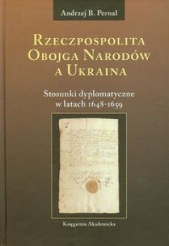 Okładka: Andrzej B. Pernal - Rzeczpospolita Obojga Narodów a Ukraina; Stosunki dyplomatyczne w latach 1648-1659