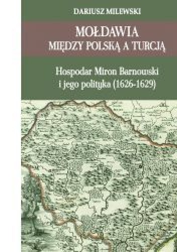 Okładka: Dariusz Milewski - Mołdawia między Polską a Turcją : hospodar Miron Barnowski i jego polityka (1626-1629)