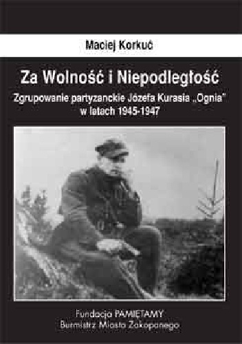 Okładka: Maciej Korkuć - Za Wolność i Niepodległość. Zgrupowanie partyzanckie Józefa Kurasia ''Ognia'' 1945- 1947