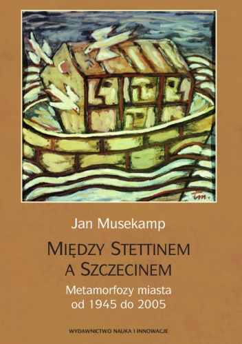 Okładka: Jan Musekamp - Między Stettinem a Szczecinem. Metamorfoza miasta od 1945 do 2005