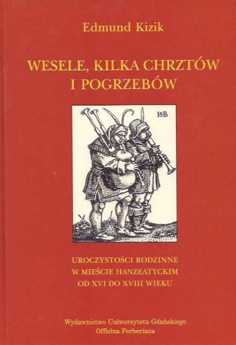 Okładka: Edmund Kizik - Wesele, kilka chrztów i pogrzebów: uroczystości rodzinne w mieście hanzeatyckim od XVI do XVIII wieku