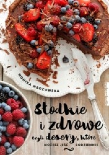 Okładka: Monika Mrozowska - Słodkie i zdrowe czyli desery, które możesz jeść codziennie