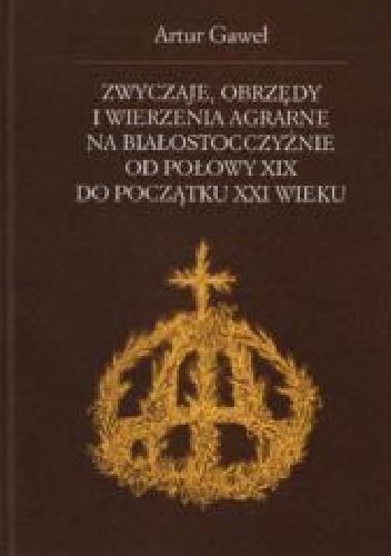 Okładka: Artur Gaweł - Zwyczaje, obrzędy i wierzenia agrarne na Białostocczyźnie od połowy XIX do początku XXI wieku