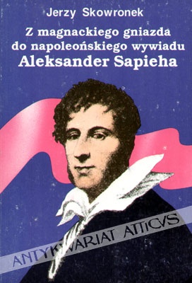Okładka: Jerzy Skowronek - Z magnackiego gniazda do napoleońskiego wywiadu. Aleksander Sapieha.