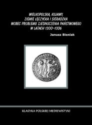 Okładka: Janusz Bieniak - Wielkopolska, Kujawy, ziemie łęczycka i sieradzka wobec problemu zjednoczenia państwowego w latach 1300-1306